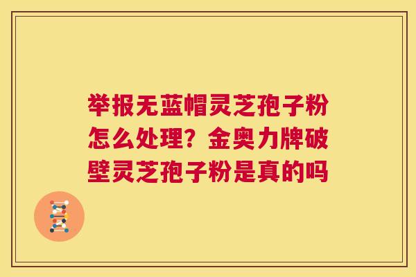 举报无蓝帽灵芝孢子粉怎么处理?金奥力牌破壁灵芝孢子粉是真的吗 第1张 举报无蓝帽灵芝孢子粉怎么处理?金奥力牌破壁灵芝孢子粉是真的吗 第1张