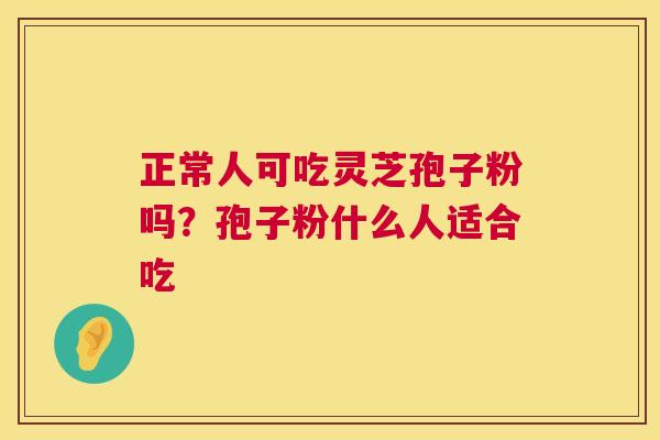 正常人可吃灵芝孢子粉吗?孢子粉什么人适合吃 第1张 正常人可吃灵芝孢子粉吗?孢子粉什么人适合吃 第1张