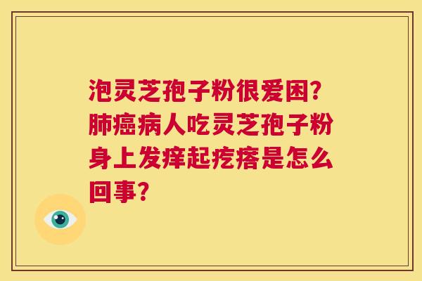 泡灵芝孢子粉很爱困?肺癌病人吃灵芝孢子粉身上发痒起疙瘩是怎么回事? 第1张 泡灵芝孢子粉很爱困?肺癌病人吃灵芝孢子粉身上发痒起疙瘩是怎么回事? 第1张