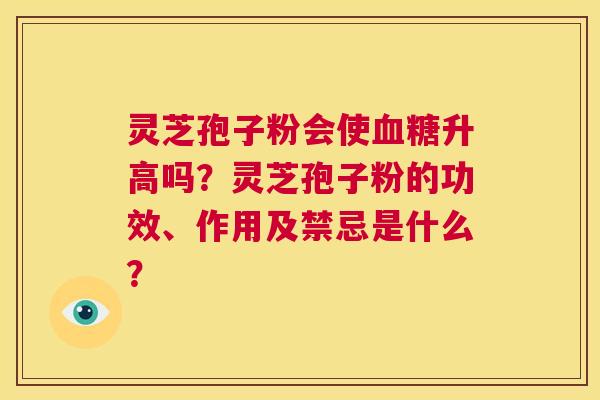 灵芝孢子粉会使血糖升高吗?灵芝孢子粉的功效、作用及禁忌是什么? 第1张 灵芝孢子粉会使血糖升高吗?灵芝孢子粉的功效、作用及禁忌是什么? 第1张