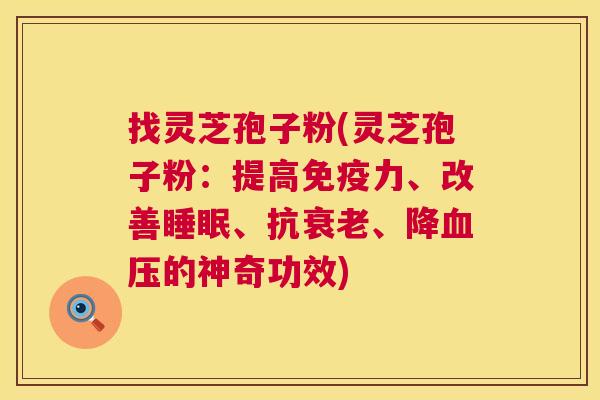 找灵芝孢子粉(灵芝孢子粉:提高免疫力、改善睡眠、抗衰老、降血压的神奇功效) 第1张 找灵芝孢子粉(灵芝孢子粉:提高免疫力、改善睡眠、抗衰老、降血压的神奇功效) 第1张