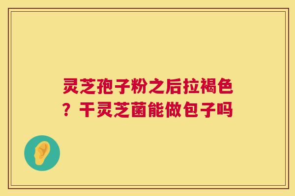 灵芝孢子粉之后拉褐色?干灵芝菌能做包子吗 第1张 灵芝孢子粉之后拉褐色?干灵芝菌能做包子吗 第1张