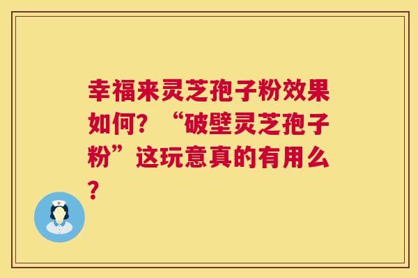 幸福来灵芝孢子粉效果如何?“破壁灵芝孢子粉”这玩意真的有用么? 第1张 幸福来灵芝孢子粉效果如何?“破壁灵芝孢子粉”这玩意真的有用么? 第1张