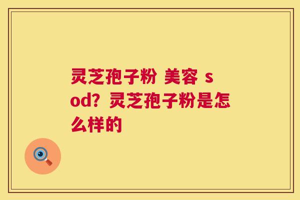 灵芝孢子粉 美容 sod?灵芝孢子粉是怎么样的 第1张 灵芝孢子粉 美容 sod?灵芝孢子粉是怎么样的 第1张