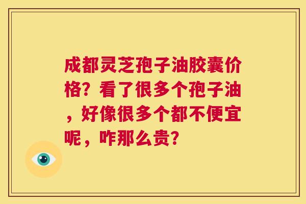 成都灵芝孢子油胶囊价格?看了很多个孢子油,好像很多个都不便宜呢,咋那么贵? 第1张 成都灵芝孢子油胶囊价格?看了很多个孢子油,好像很多个都不便宜呢,咋那么贵? 第1张