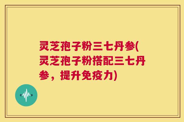 灵芝孢子粉三七丹参(灵芝孢子粉搭配三七丹参,提升免疫力) 第1张 灵芝孢子粉三七丹参(灵芝孢子粉搭配三七丹参,提升免疫力) 第1张
