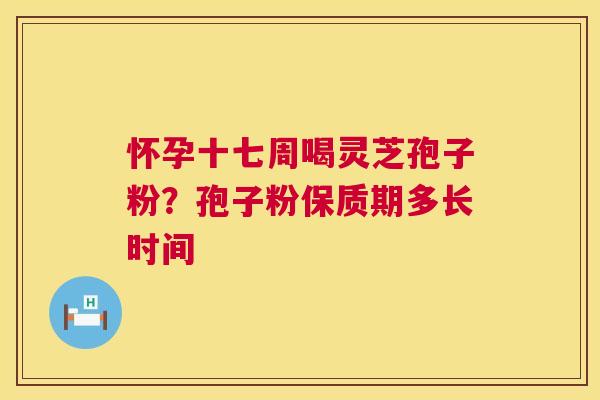 怀孕十七周喝灵芝孢子粉?孢子粉保质期多长时间 第1张 怀孕十七周喝灵芝孢子粉?孢子粉保质期多长时间 第1张