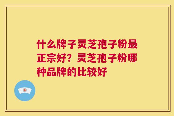 什么牌子灵芝孢子粉最正宗好？灵芝孢子粉哪种品牌的比较好  第1张