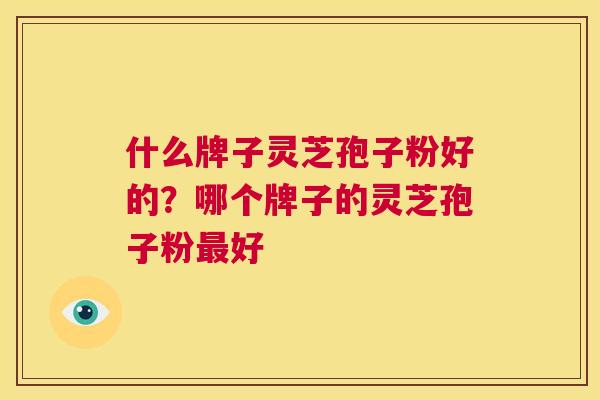 什么牌子灵芝孢子粉好的？哪个牌子的灵芝孢子粉最好  第1张