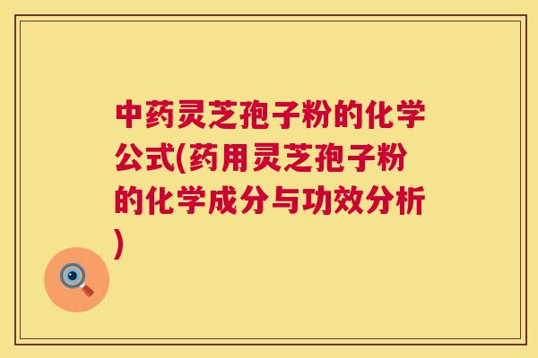 中药灵芝孢子粉的化学公式(药用灵芝孢子粉的化学成分与功效分析) 第1张 中药灵芝孢子粉的化学公式(药用灵芝孢子粉的化学成分与功效分析) 第1张