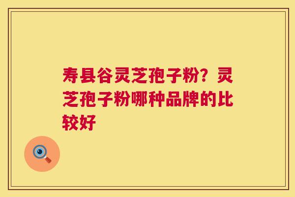 寿县谷灵芝孢子粉?灵芝孢子粉哪种品牌的比较好 第1张 寿县谷灵芝孢子粉?灵芝孢子粉哪种品牌的比较好 第1张