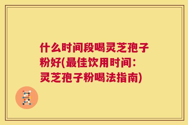 什么时间段喝灵芝孢子粉好(最佳饮用时间:灵芝孢子粉喝法指南) 第1张 什么时间段喝灵芝孢子粉好(最佳饮用时间:灵芝孢子粉喝法指南) 第1张