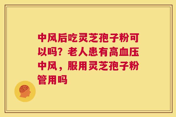 中风后吃灵芝孢子粉可以吗？老人患有高血压中风，服用灵芝孢子粉管用吗  第1张