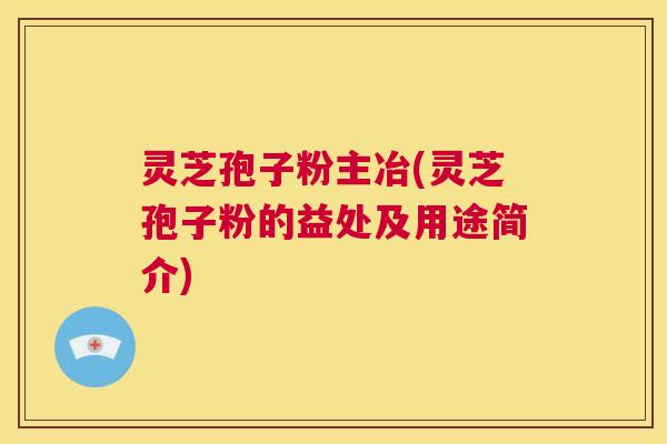 灵芝孢子粉主冶(灵芝孢子粉的益处及用途简介) 第1张 灵芝孢子粉主冶(灵芝孢子粉的益处及用途简介) 第1张