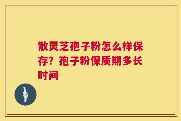 散灵芝孢子粉怎么样保存?孢子粉保质期多长时间 第1张 散灵芝孢子粉怎么样保存?孢子粉保质期多长时间 第1张