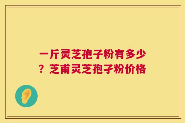 一斤灵芝孢子粉有多少？芝甫灵芝孢孑粉价格  第1张
