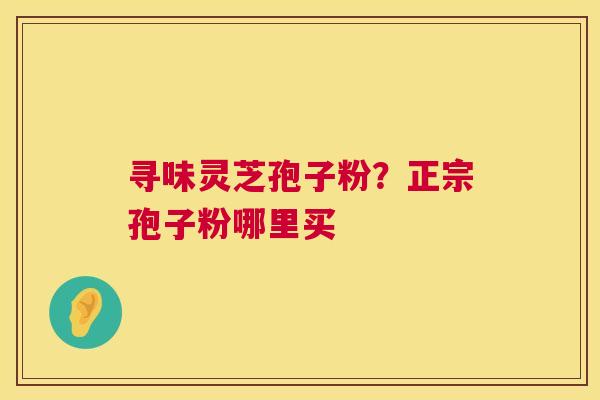 寻味灵芝孢子粉?正宗孢子粉哪里买 第1张 寻味灵芝孢子粉?正宗孢子粉哪里买 第1张