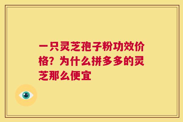 一只灵芝孢子粉功效价格？为什么拼多多的灵芝那么便宜  第1张