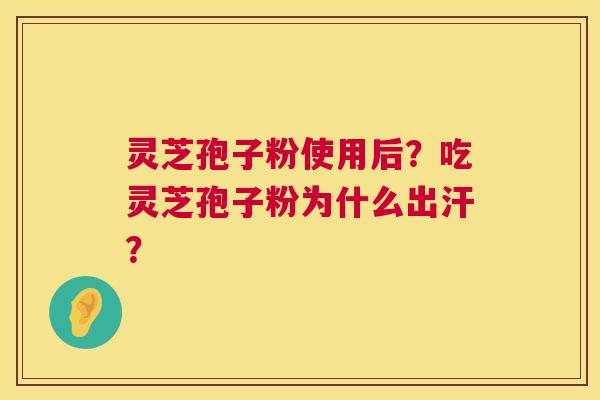 灵芝孢子粉使用后?吃灵芝孢子粉为什么出汗? 第1张 灵芝孢子粉使用后?吃灵芝孢子粉为什么出汗? 第1张