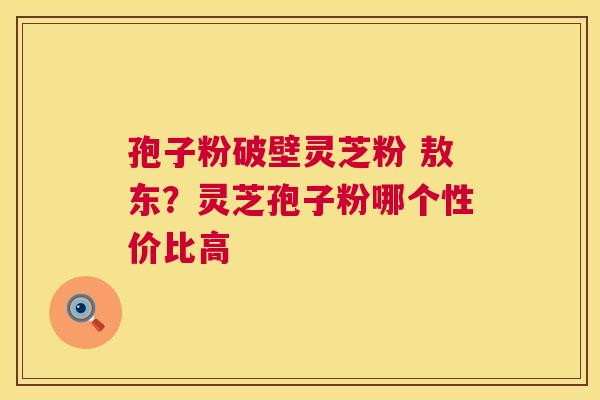 孢子粉破壁灵芝粉 敖东?灵芝孢子粉哪个性价比高 第1张 孢子粉破壁灵芝粉 敖东?灵芝孢子粉哪个性价比高 第1张