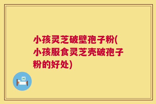 小孩灵芝破壁孢子粉(小孩服食灵芝壳破孢子粉的好处) 第1张 小孩灵芝破壁孢子粉(小孩服食灵芝壳破孢子粉的好处) 第1张
