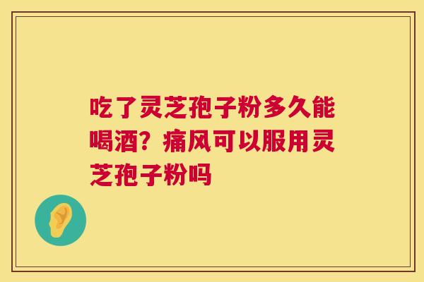 吃了灵芝孢子粉多久能喝酒？痛风可以服用灵芝孢子粉吗  第1张