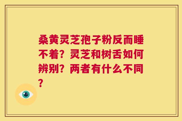 桑黄灵芝孢子粉反而睡不着?灵芝和树舌如何辨别?两者有什么不同? 第1张 桑黄灵芝孢子粉反而睡不着?灵芝和树舌如何辨别?两者有什么不同? 第1张