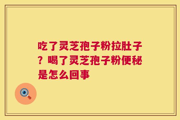 吃了灵芝孢子粉拉肚子?喝了灵芝孢子粉便秘是怎么回事 第1张 吃了灵芝孢子粉拉肚子?喝了灵芝孢子粉便秘是怎么回事 第1张