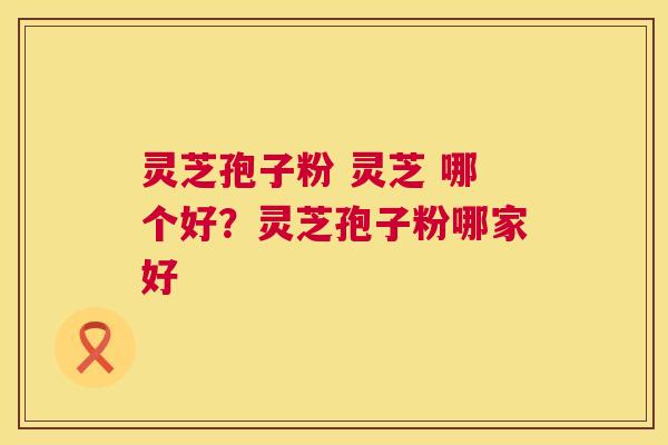灵芝孢子粉 灵芝 哪个好?灵芝孢子粉哪家好 第1张 灵芝孢子粉 灵芝 哪个好?灵芝孢子粉哪家好 第1张