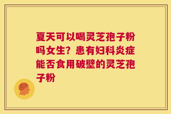 夏天可以喝灵芝孢子粉吗女生?患有妇科炎症能否食用破壁的灵芝孢子粉 第1张 夏天可以喝灵芝孢子粉吗女生?患有妇科炎症能否食用破壁的灵芝孢子粉 第1张