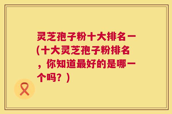 灵芝孢子粉十大排名一(十大灵芝孢子粉排名,你知道最好的是哪一个吗?) 第1张 灵芝孢子粉十大排名一(十大灵芝孢子粉排名,你知道最好的是哪一个吗?) 第1张