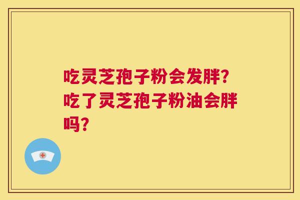 吃灵芝孢子粉会发胖?吃了灵芝孢子粉油会胖吗? 第1张 吃灵芝孢子粉会发胖?吃了灵芝孢子粉油会胖吗? 第1张