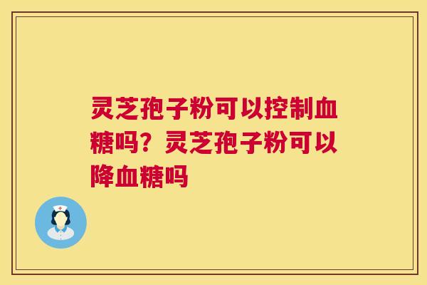 灵芝孢子粉可以控制血糖吗?灵芝孢子粉可以降血糖吗 第1张 灵芝孢子粉可以控制血糖吗?灵芝孢子粉可以降血糖吗 第1张