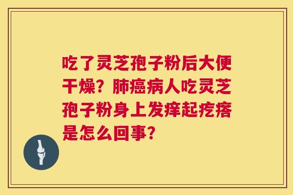 吃了灵芝孢子粉后大便干燥?肺癌病人吃灵芝孢子粉身上发痒起疙瘩是怎么回事? 第1张 吃了灵芝孢子粉后大便干燥?肺癌病人吃灵芝孢子粉身上发痒起疙瘩是怎么回事? 第1张