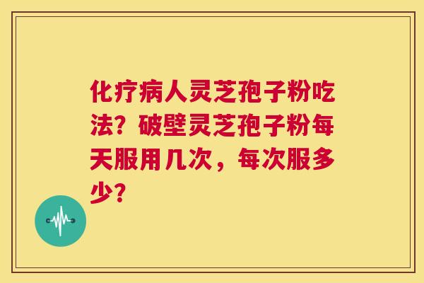 化疗病人灵芝孢子粉吃法?破壁灵芝孢子粉每天服用几次,每次服多少? 第1张 化疗病人灵芝孢子粉吃法?破壁灵芝孢子粉每天服用几次,每次服多少? 第1张