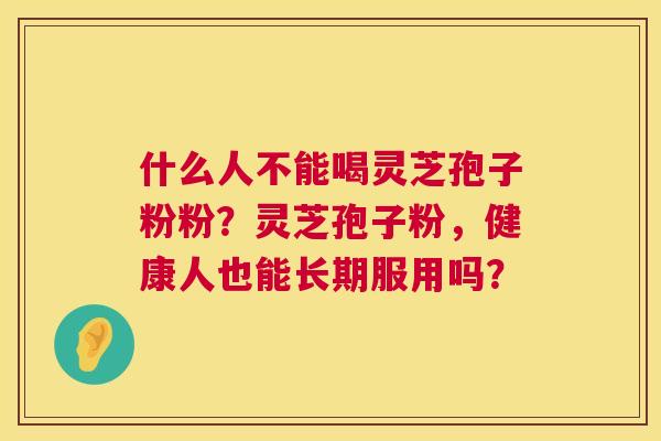 什么人不能喝灵芝孢子粉粉？灵芝孢子粉，健康人也能长期服用吗？  第1张