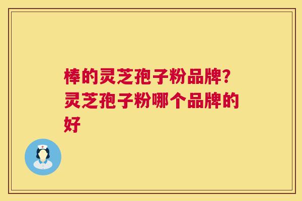 棒的灵芝孢子粉品牌?灵芝孢子粉哪个品牌的好 第1张 棒的灵芝孢子粉品牌?灵芝孢子粉哪个品牌的好 第1张