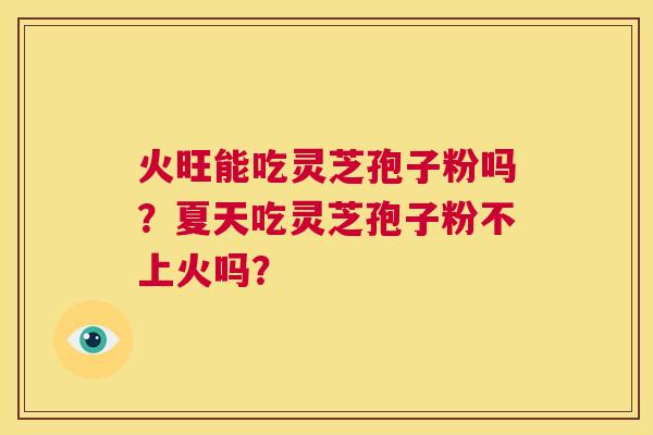 火旺能吃灵芝孢子粉吗？夏天吃灵芝孢子粉不上火吗？  第1张
