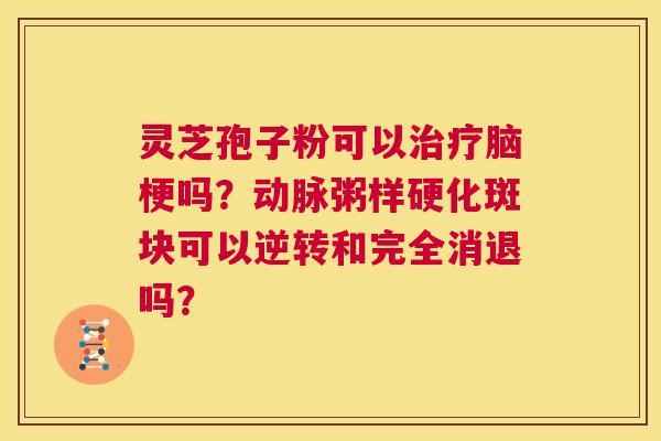灵芝孢子粉可以治疗脑梗吗？动脉粥样硬化斑块可以逆转和完全消退吗？  第1张