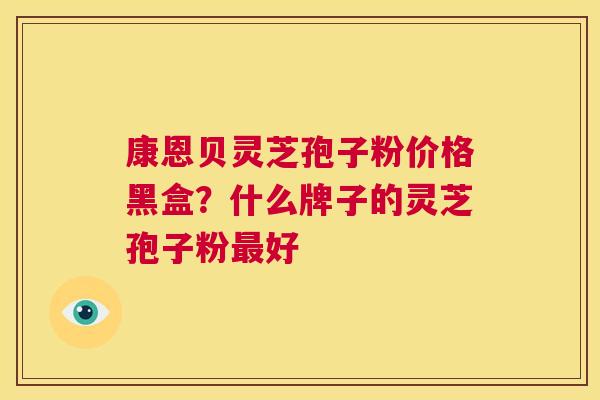 康恩贝灵芝孢子粉价格黑盒?什么牌子的灵芝孢子粉最好 第1张 康恩贝灵芝孢子粉价格黑盒?什么牌子的灵芝孢子粉最好 第1张