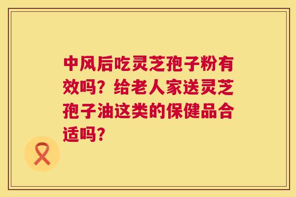 中风后吃灵芝孢子粉有效吗?给老人家送灵芝孢子油这类的保健品合适吗? 第1张 中风后吃灵芝孢子粉有效吗?给老人家送灵芝孢子油这类的保健品合适吗? 第1张