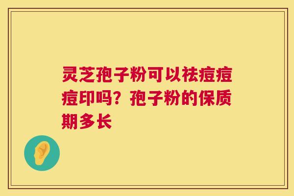 灵芝孢子粉可以祛痘痘痘印吗?孢子粉的保质期多长 第1张 灵芝孢子粉可以祛痘痘痘印吗?孢子粉的保质期多长 第1张