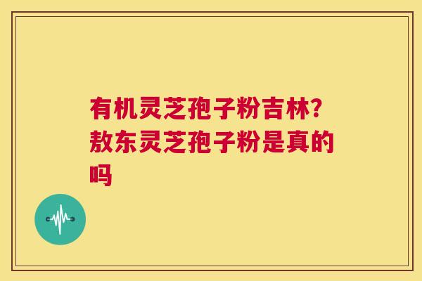 有机灵芝孢子粉吉林?敖东灵芝孢子粉是真的吗 第1张 有机灵芝孢子粉吉林?敖东灵芝孢子粉是真的吗 第1张
