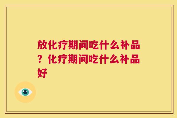 放化疗期间吃什么补品?化疗期间吃什么补品好 第1张 放化疗期间吃什么补品?化疗期间吃什么补品好 第1张
