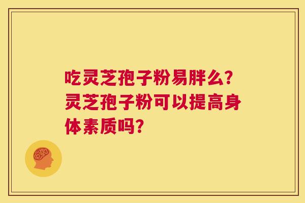 吃灵芝孢子粉易胖么?灵芝孢子粉可以提高身体素质吗? 第1张 吃灵芝孢子粉易胖么?灵芝孢子粉可以提高身体素质吗? 第1张