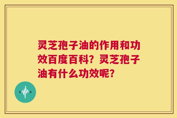 灵芝孢子油的作用和功效百度百科?灵芝孢子油有什么功效呢? 第1张 灵芝孢子油的作用和功效百度百科?灵芝孢子油有什么功效呢? 第1张