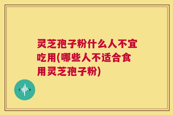 灵芝孢子粉什么人不宜吃用(哪些人不适合食用灵芝孢子粉) 第1张 灵芝孢子粉什么人不宜吃用(哪些人不适合食用灵芝孢子粉) 第1张