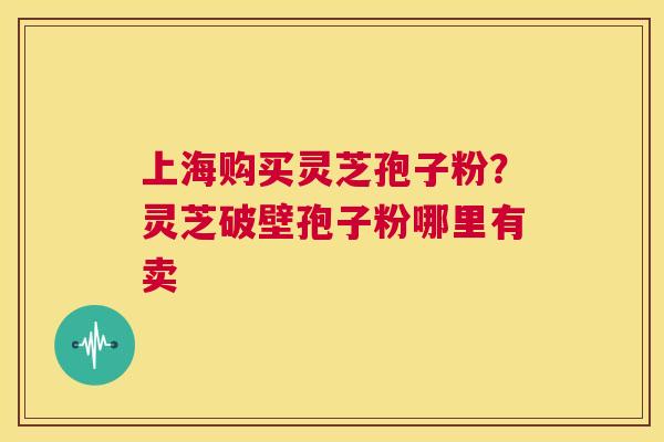 上海购买灵芝孢子粉?灵芝破壁孢子粉哪里有卖 第1张 上海购买灵芝孢子粉?灵芝破壁孢子粉哪里有卖 第1张