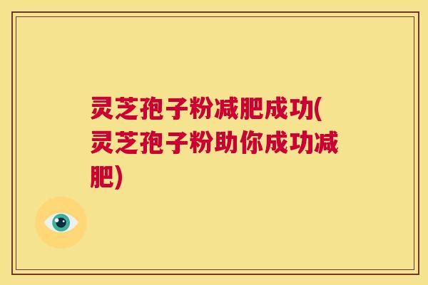 灵芝孢子粉减肥成功(灵芝孢子粉助你成功减肥) 第1张 灵芝孢子粉减肥成功(灵芝孢子粉助你成功减肥) 第1张