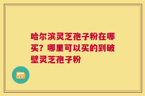哈尔滨灵芝孢子粉在哪买?哪里可以买的到破壁灵芝孢子粉 第1张 哈尔滨灵芝孢子粉在哪买?哪里可以买的到破壁灵芝孢子粉 第1张